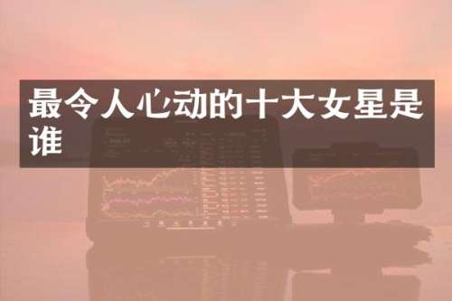 最令人心动的十大女星是谁