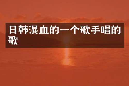 日韩混血的一个歌手唱的歌