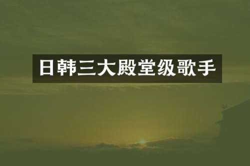 日韩三大殿堂级歌手