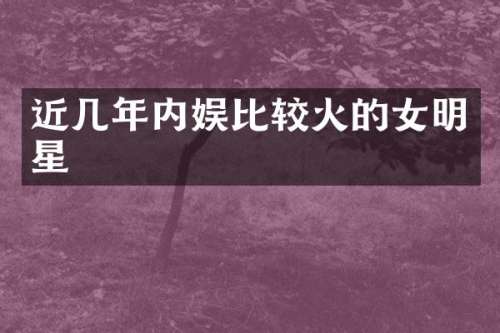 近几年内娱比较火的女明星