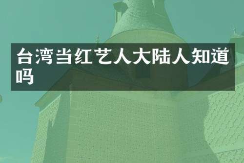 台湾当红艺人大陆人知道吗