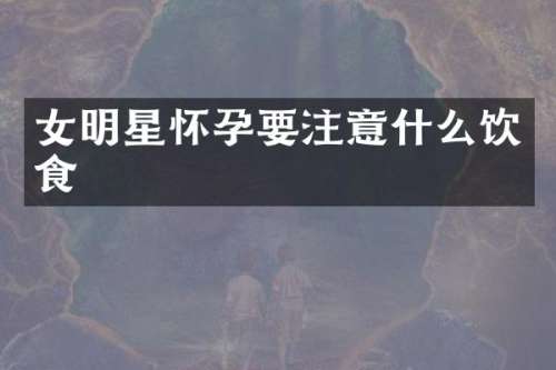 女明星怀孕要注意什么饮食