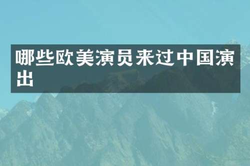 哪些欧美演员来过中国演出