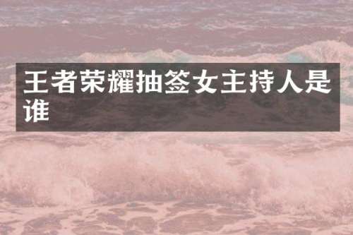 王者荣耀抽签女主持人是谁