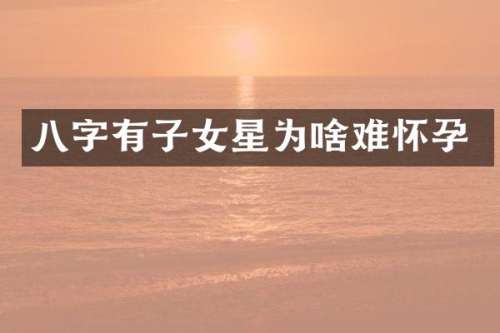 八字有子女星为啥难怀孕