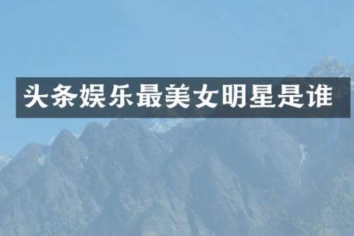 头条娱乐最明星是谁