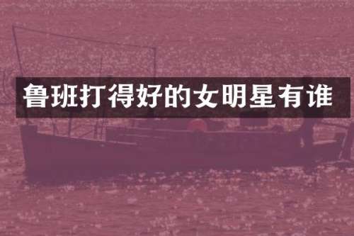 鲁班打得好的女明星有谁