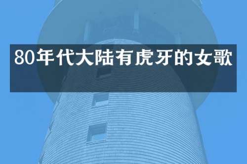 80年代大陆有虎牙的女歌手