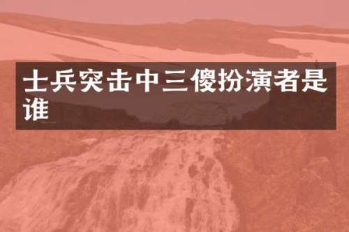 士兵突击中三傻扮演者是谁