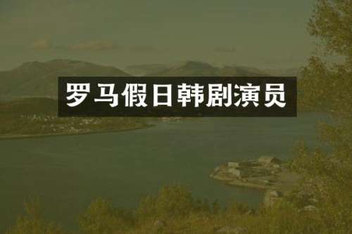 罗马假日韩剧演员