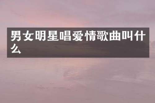 男女明星唱爱情歌曲叫什么