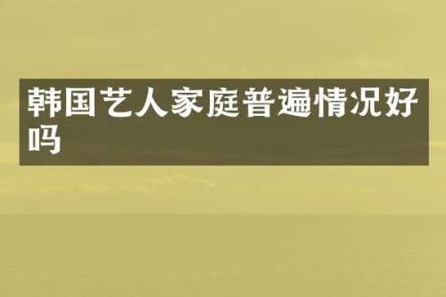 韩国艺人家庭普遍情况好吗