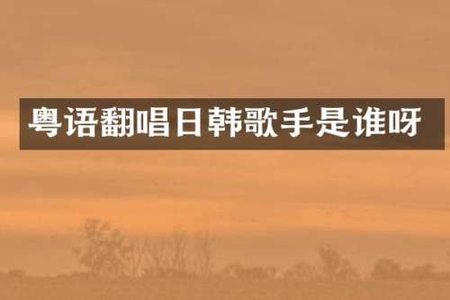 粤语翻唱日韩歌手是谁呀