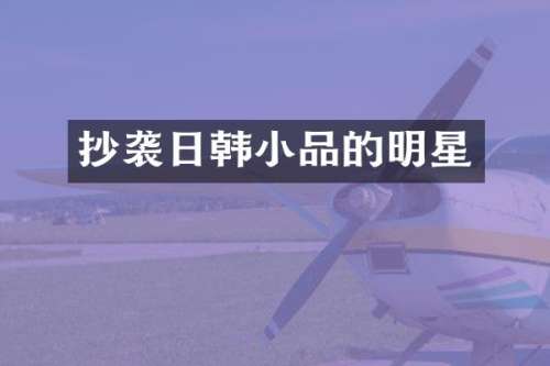 抄袭日韩小品的明星