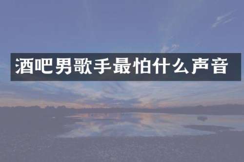 酒吧男歌手最怕什么声音