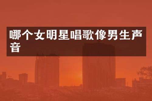 哪个女明星唱歌像男生声音