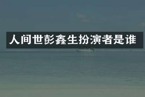人间世彭鑫生扮演者是谁