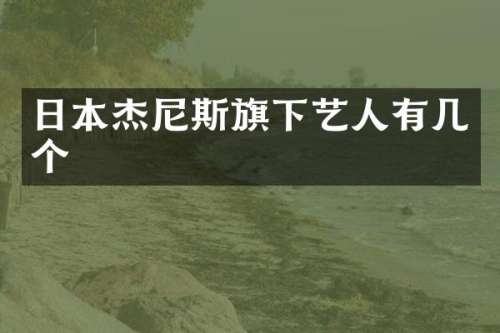 日本杰尼斯旗下艺人有几个