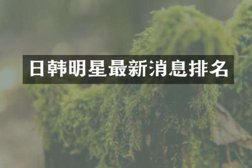 日韩明星最新消息排名