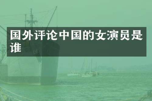 国外评论中国的女演员是谁