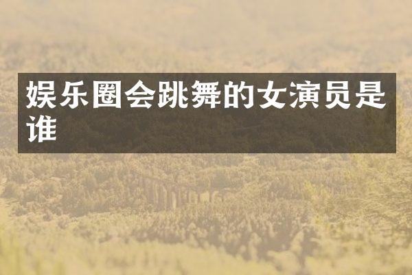 娱乐圈会跳舞的女演员是谁