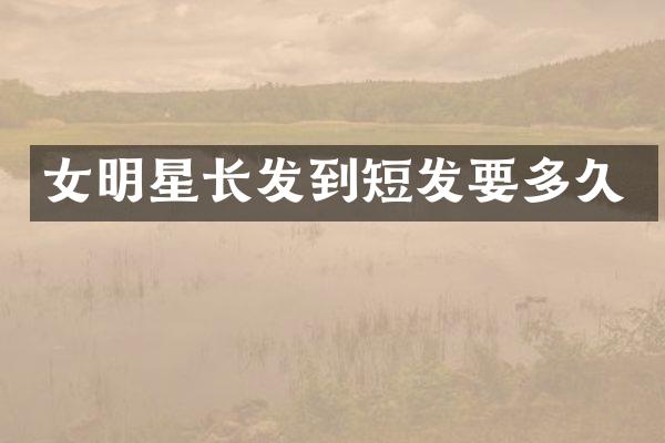 女明星长发到短发要多久