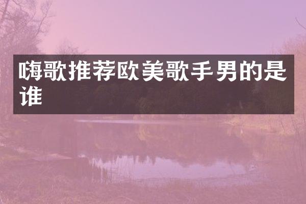 嗨歌推荐欧美歌手男的是谁