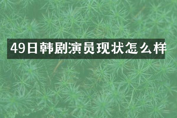 49日韩剧演员现状怎么样