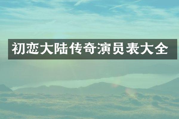 初恋大陆传奇演员表大全