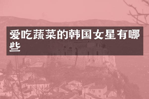 爱吃蔬菜的韩国女星有哪些