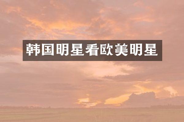 韩国明星看欧美明星