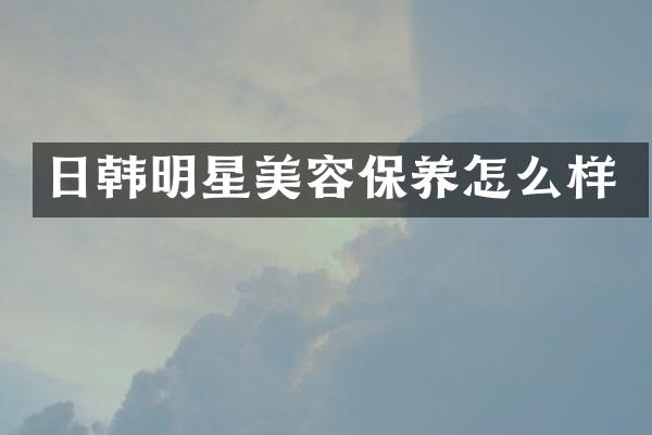 日韩明星美容保养怎么样
