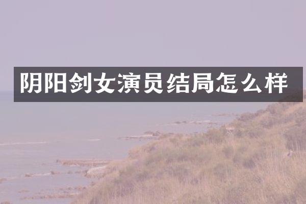 阴阳剑女演员结局怎么样