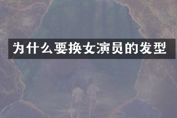 为什么要换女演员的发型
