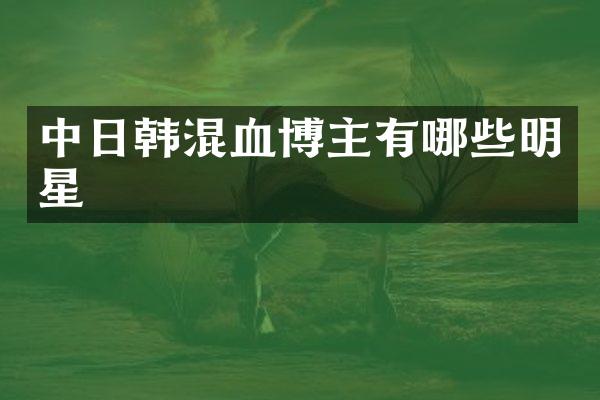 中日韩混血博主有哪些明星