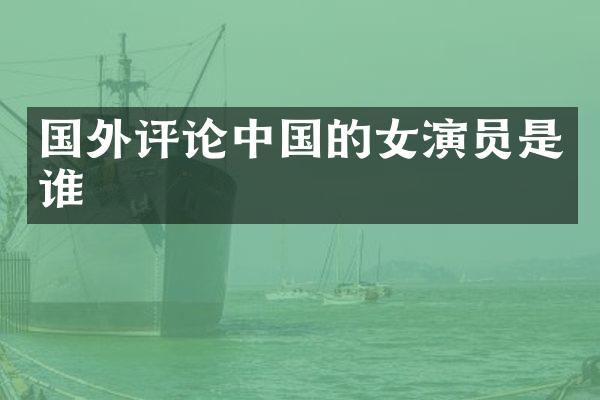 国外评论中国的女演员是谁