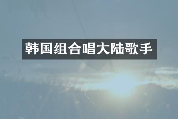 韩国组合唱大陆歌手