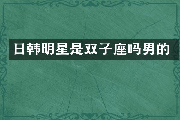 日韩明星是双子座吗男的