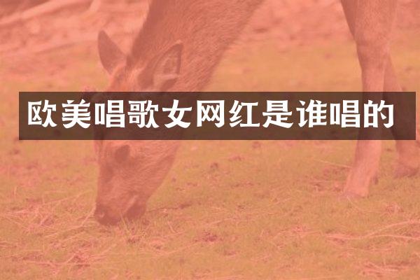 欧美唱歌女网红是谁唱的