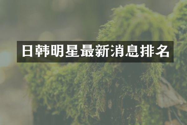 日韩明星最新消息排名
