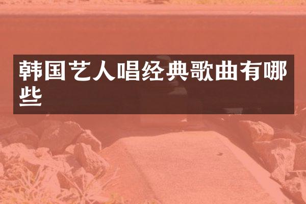 韩国艺人唱经典歌曲有哪些