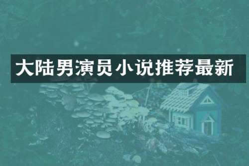 大陆男演员小说推荐最新