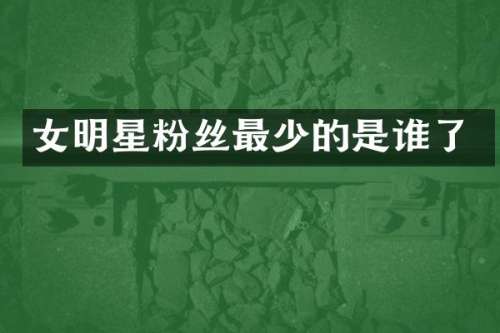 女明星粉丝最少的是谁了