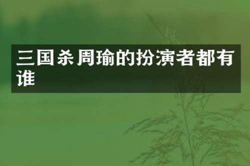 三国杀周瑜的扮演者都有谁