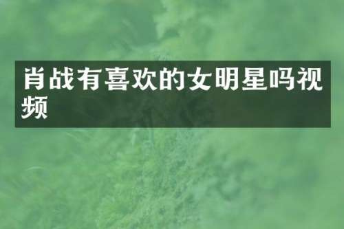 肖战有喜欢的女明星吗视频