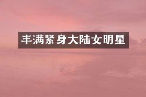 丰满紧身大陆女明星