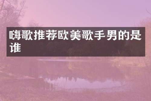 嗨歌推荐欧美歌手男的是谁