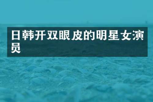 日韩开双眼皮的明星女演员