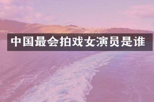 中国最会拍戏女演员是谁