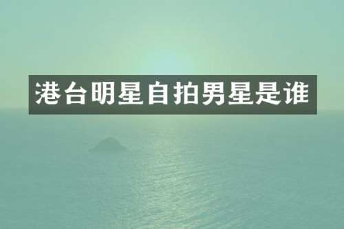 港台明星自拍男星是谁